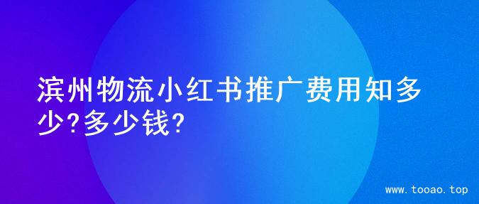 滨州物流小红书推广费用知多少?多少钱?