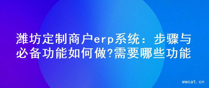 潍坊定制商户erp系统：步骤与必备功能如何做?需要哪些功能