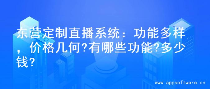 东营定制直播系统：功能多样，价格几何?有哪些功能?多少钱?