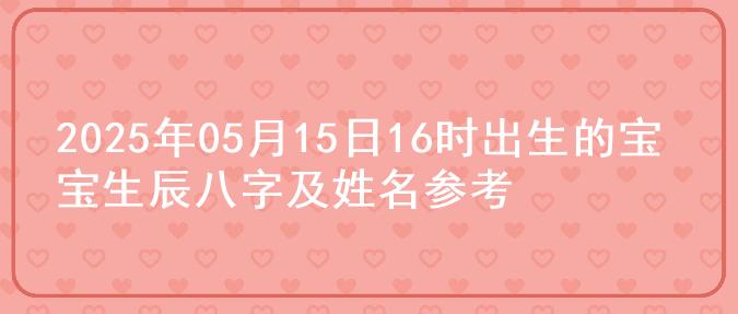2025年05月15日16时出生的宝宝生辰八字及姓名参考