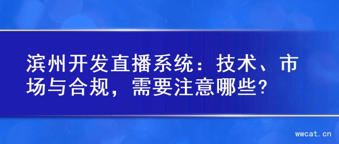 滨州开发直播系统：技术、市场与合规，需要注意哪些?