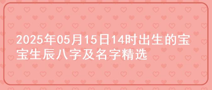 2025年05月15日14时出生的宝宝生辰八字及名字精选