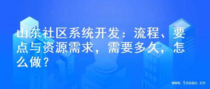 山東社區(qū)系統(tǒng)開發(fā)：流程、要點與資源需求，需要多久，怎么做？