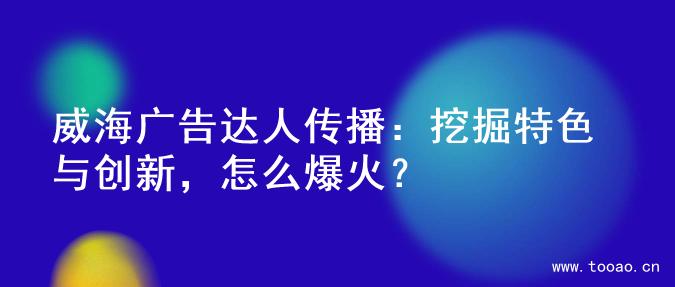 威海廣告達人傳播：挖掘特色與創(chuàng)新，怎么爆火？