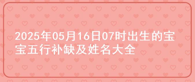 2025年05月16日07时出生的宝宝五行补缺及姓名大全