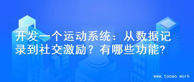 开发一个运动系统：从数据记录到社交激励？有哪些功能?