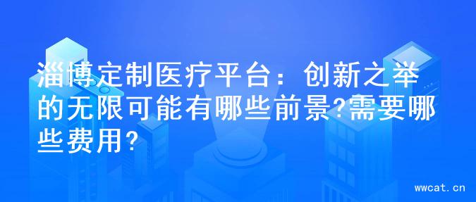 淄博定制医疗平台：创新之举的无限可能有哪些前景?需要哪些费用?
