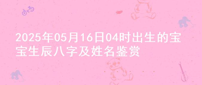 2025年05月16日04时出生的宝宝生辰八字及姓名鉴赏