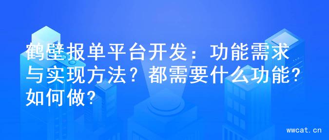 鹤壁报单平台开发：功能需求与实现方法？都需要什么功能?如何做?