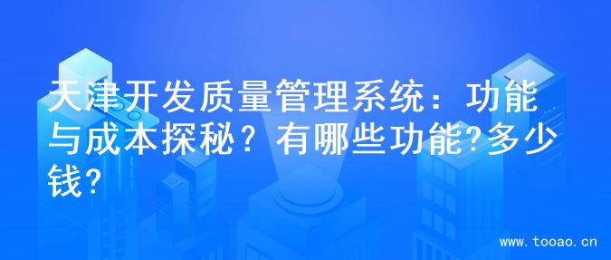 天津開發(fā)質(zhì)量管理系統(tǒng)：功能與成本探秘？有哪些功能?多少錢?