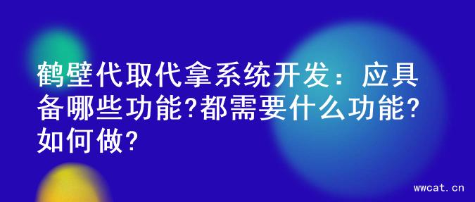 鹤壁代取代拿系统开发：应具备哪些功能?都需要什么功能?如何做?
