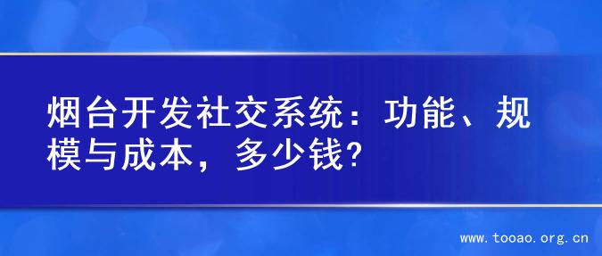 烟台开发社交系统：功能、规模与成本，多少钱?
