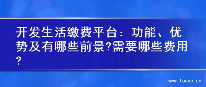 開發(fā)生活繳費(fèi)平臺(tái)：功能、優(yōu)勢(shì)及有哪些前景?需要哪些費(fèi)用?