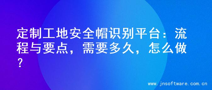 定制工地安全帽识别平台：流程与要点，需要多久，怎么做？