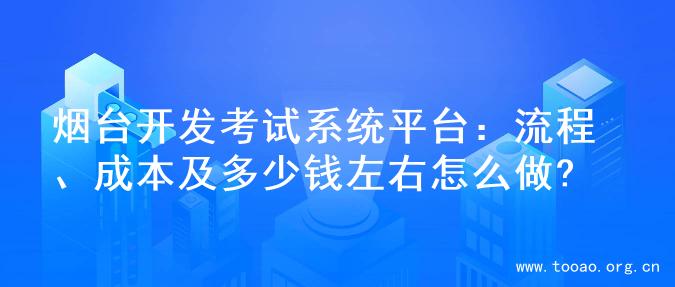 烟台开发考试系统平台：流程、成本及多少钱左右怎么做?