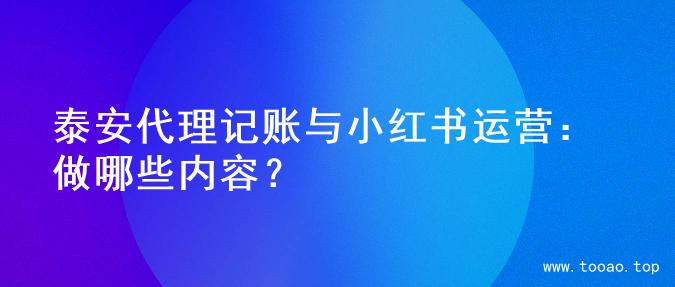 泰安代理记账与小红书运营：做哪些内容？