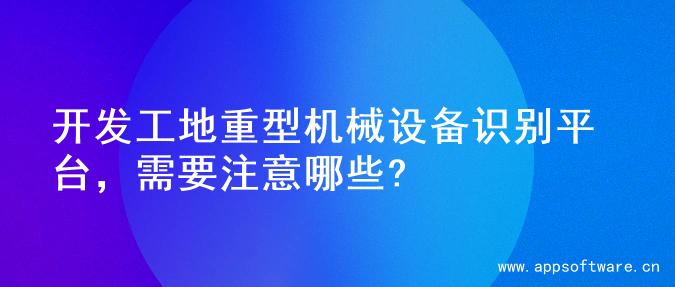 开发工地重型机械设备识别平台，需要注意哪些?