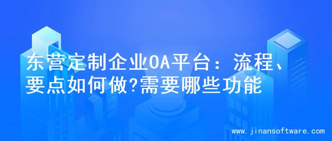 东营定制企业OA平台：流程、要点如何做?需要哪些功能