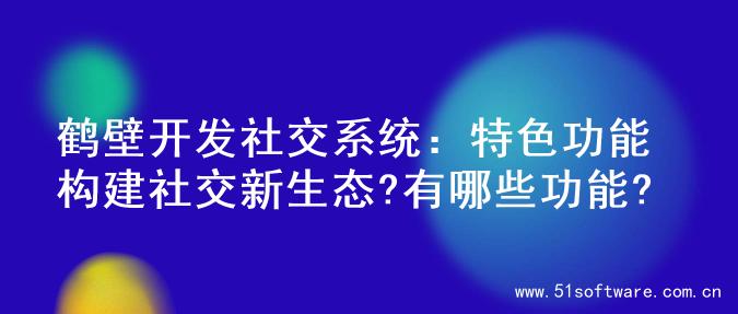 鹤壁开发社交系统：特色功能构建社交新生态?有哪些功能?