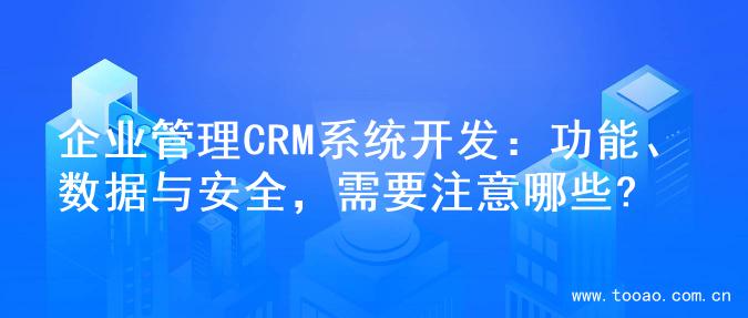 企业管理CRM系统开发：功能、数据与安全，需要注意哪些?