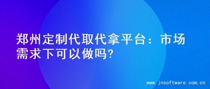 郑州定制代取代拿平台：市场需求下可以做吗?