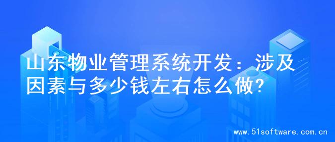 山东物业管理系统开发：涉及因素与多少钱左右怎么做?