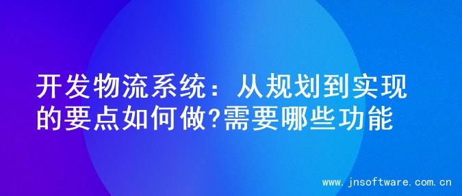 开发物流系统：从规划到实现的要点如何做?需要哪些功能