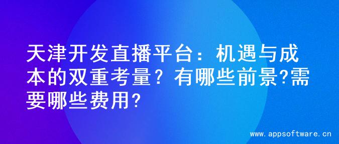 天津开发直播平台：机遇与成本的双重考量？有哪些前景?需要哪些费用?