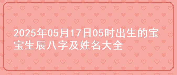 2025年05月17日05时出生的宝宝生辰八字及姓名大全