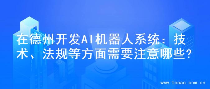 在德州开发AI机器人系统：技术、法规等方面需要注意哪些?