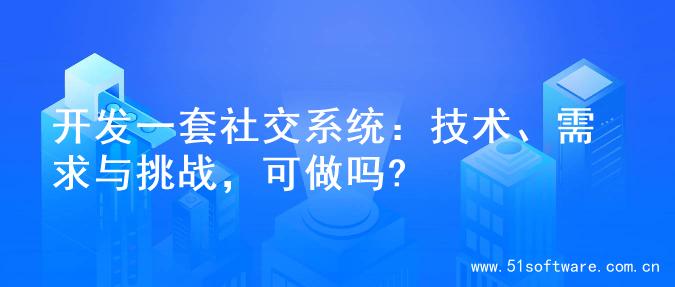 开发一套社交系统：技术、需求与挑战，可做吗?