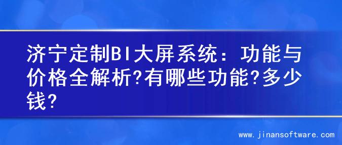 济宁定制BI大屏系统：功能与价格全解析?有哪些功能?多少钱?