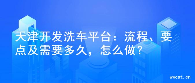天津开发洗车平台：流程、要点及需要多久，怎么做？