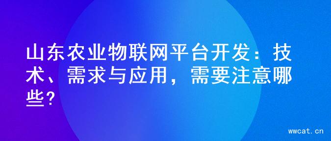 山东农业物联网平台开发：技术、需求与应用，需要注意哪些?