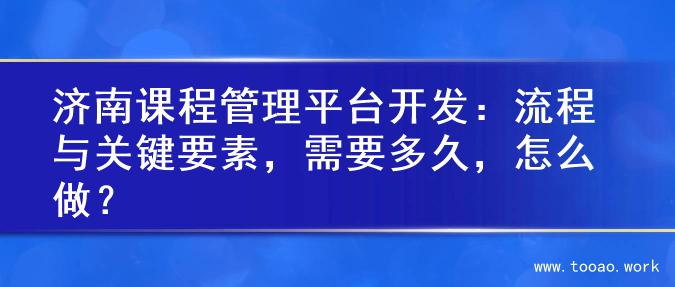 济南课程管理平台开发：流程与关键要素，需要多久，怎么做？