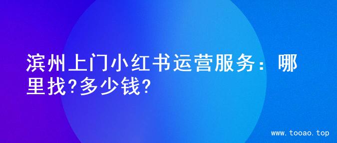 滨州上门小红书运营服务：哪里找?多少钱?