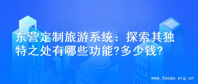 东营定制旅游系统：探索其独特之处有哪些功能?多少钱?