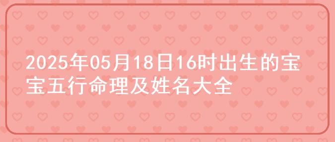 2025年05月18日16时出生的宝宝五行命理及姓名大全