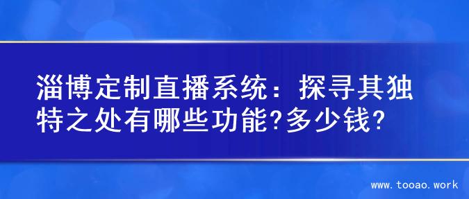 淄博定制直播系统：探寻其独特之处有哪些功能?多少钱?