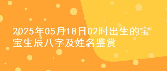 2025年05月18日02时出生的宝宝生辰八字及姓名鉴赏
