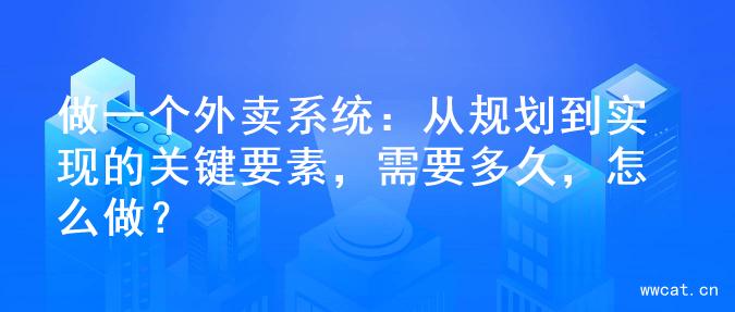 做一个外卖系统：从规划到实现的关键要素，需要多久，怎么做？