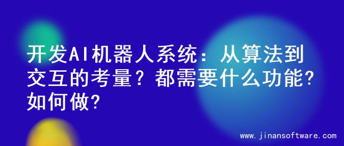 开发AI机器人系统：从算法到交互的考量？都需要什么功能?如何做?