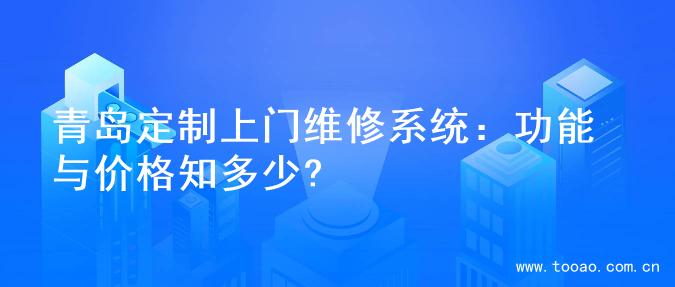 青岛定制上门维修系统：功能与价格知多少?
