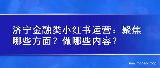 济宁金融类小红书运营：聚焦哪些方面？做哪些内容？