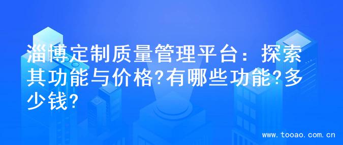 淄博定制质量管理平台：探索其功能与价格?有哪些功能?多少钱?