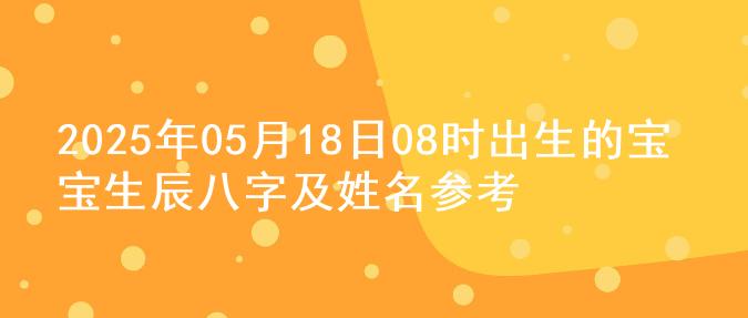 2025年05月18日08时出生的宝宝生辰八字及姓名参考