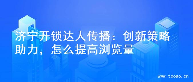 濟寧開鎖達人傳播：創(chuàng)新策略助力，怎么提高瀏覽量