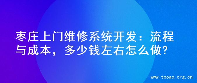 枣庄上门维修系统开发：流程与成本，多少钱左右怎么做?