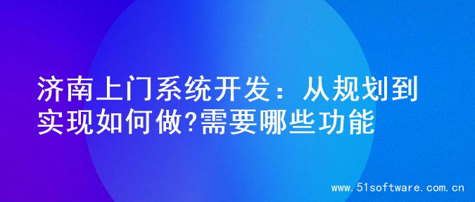 济南上门系统开发：从规划到实现如何做?需要哪些功能
