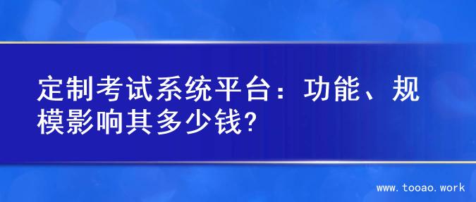 定制考试系统平台：功能、规模影响其多少钱?